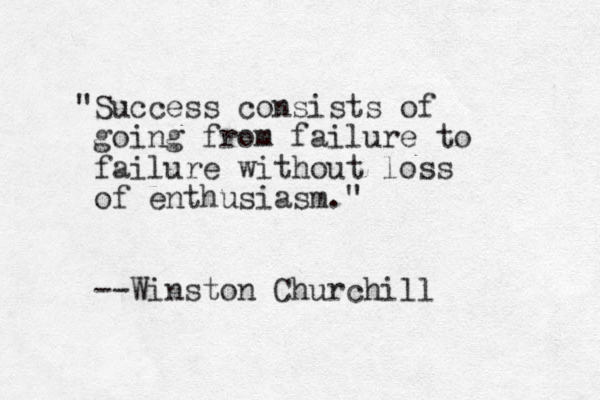 "Success consists of going from failure to failure without loss of enthusiasm." --Winston Churchill 