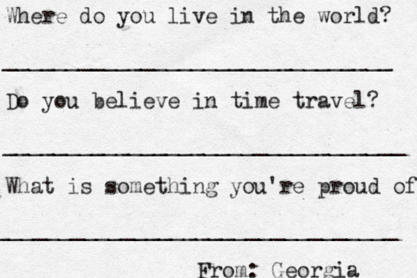 Where do you live in the world? _______________________________ Do you believe in time travel? ________________________________ What is something you're proud of? ________________________________ From: Georgia 