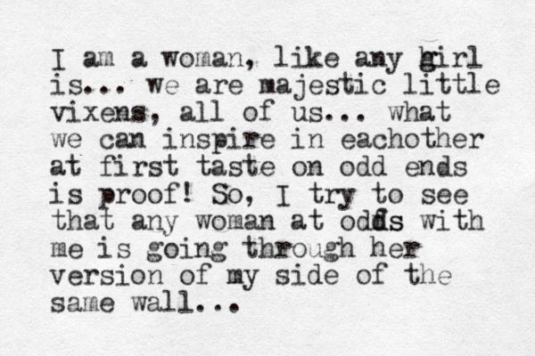 I am a woman, like any hirl g g is... we are majestic little vixens, all of us... what we can inspire in eachother at first taste on odd ends is proof! So, I try to see that any woman at odfs d ds with me is going through her version of my side of the same wall...