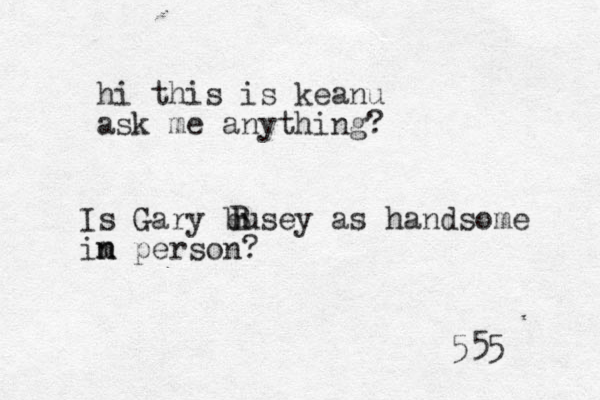 hi this is keanu ask me anything? 555 Is Gary busey as handsome im n n person? B B