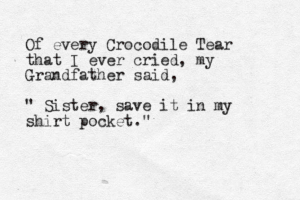 Of every Crocodile Tear that I ever cried, my Grandfather said, " Sister, save it in my shirt pocket."