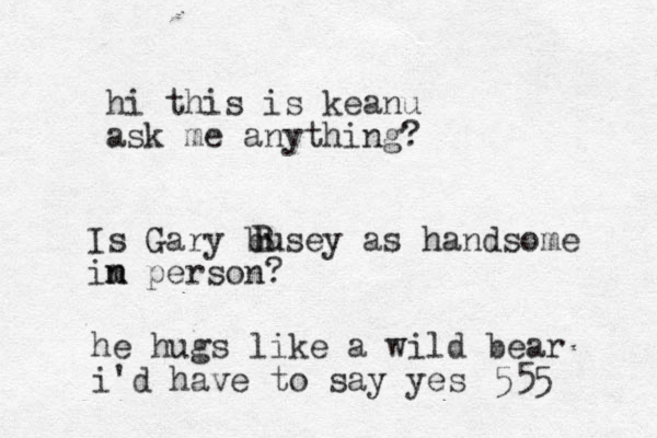 hi this is keanu ask me anything? 555 Is Gary busey as handsome im n n person? B B he hugs like a wild bear i'd have to say yes