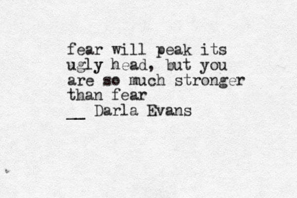 fear will peak its ugly y head, but you are so much stronger than fear __ Darla Evans