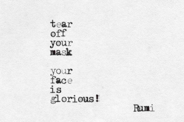 tear off your mask your face is glorious! Rumi 