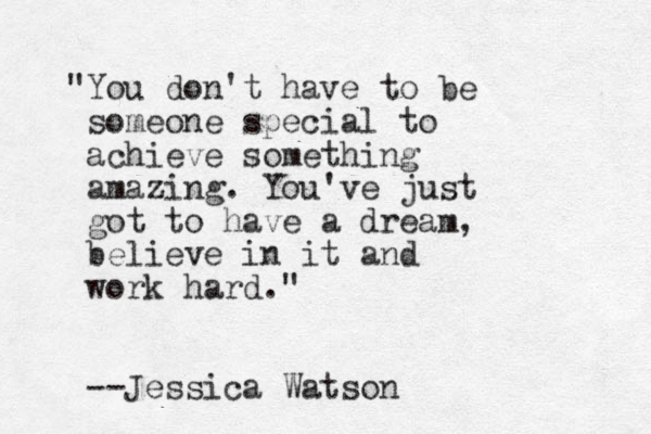 "You don't have to be someone special to achieve something amazing. You've just got to have a dream, believe in it and work hard." --Jessica Watson 