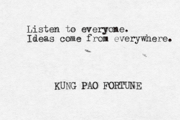 Listen to everyone. Ideas come from everywhere. KUNG PAO FORTUNE 