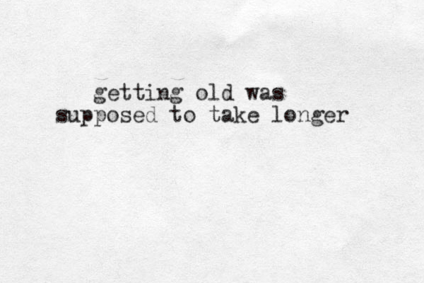 getting old was supposed to take longer 