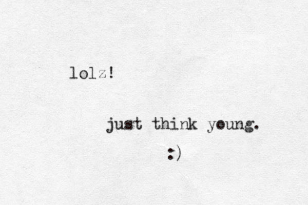 lolz! just think young. :) 