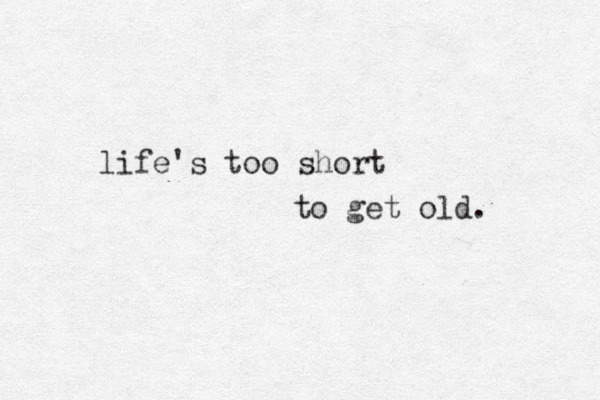 life's too short to get old. 