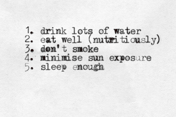 1. drink lots of water 2. eat well (nutritiously) 3. don't smoke 4. minimise sun exposure 5. sleep enough 
