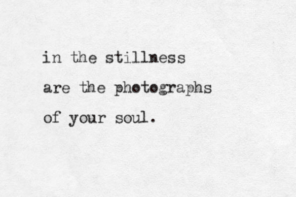 in the stillness are the photographs of your soul. 
