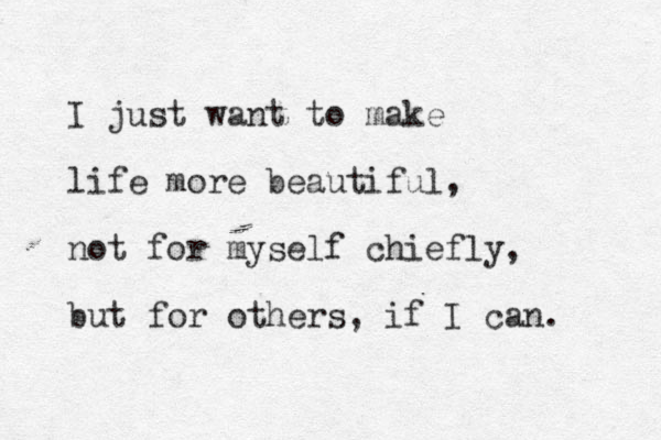I just want to make life more beautiful, not for myself chiefly, but for others, if I can. 