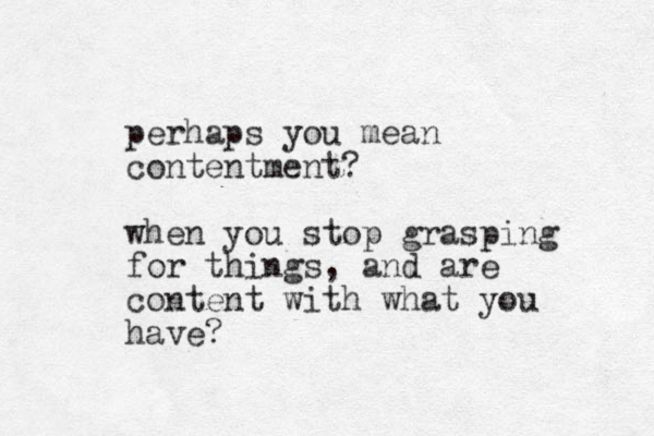 perhaps you mean contentment? when you stop grasping for things , and are content with what you have? 