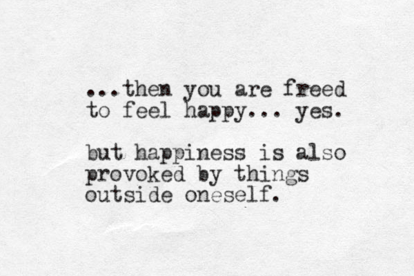 ...then you are freed to feel happy... yes. but happiness is also provoked by things outside oneself. 