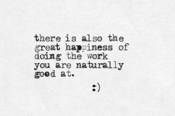 there is also the great happiness of doing the work you are naturally good at. :) 