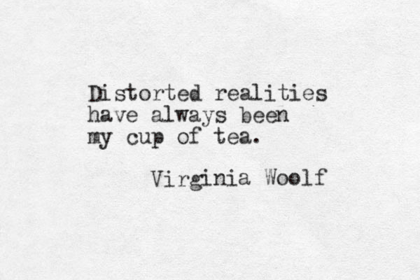 Distorted realities have always been my cup of tea. irg V inia Woolf