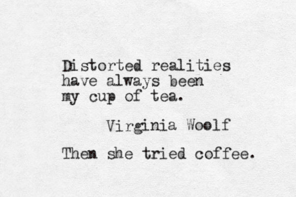 Distorted realities have always been my cup of tea. irg V inia Woolf Then she tried coffee. 