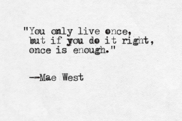"You only live once, but if you do it right, once is enough." --Mae West