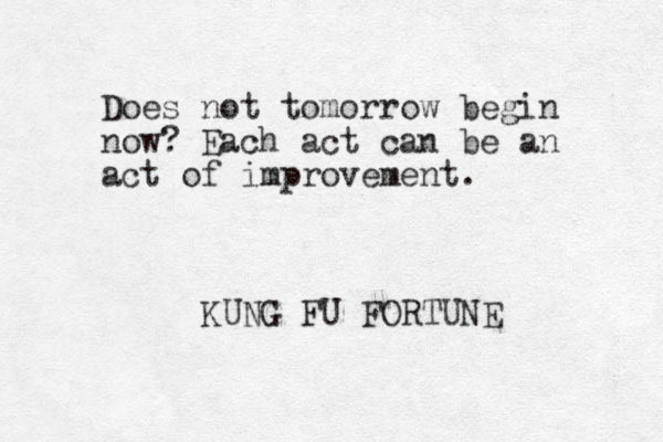 Does not tomorrow begin now? Each act can be an act of improvement. KUNG FU FORTUNE 