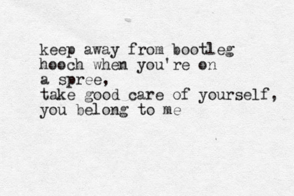 keep away from bootleg hooch when you're on a spree, take good care of yourself, you belong to me 