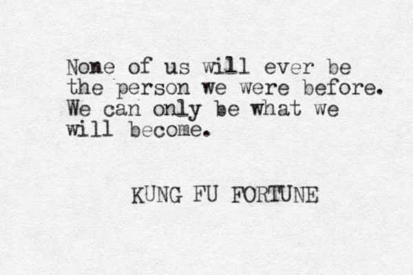 None of us will ever be the person we were before. We can only be what we will become. KUNG FU FORTUNE 
