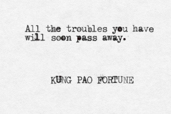 All the troubles you have will soon pass away. KUNG PAO FORTUNE 