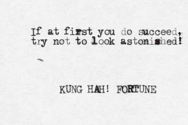 If at first you do succeed, try not to look astonished! KUNG HAH! FORTUNE 