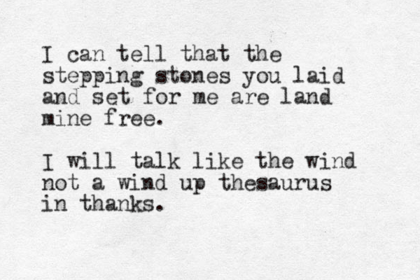 I can tell that the stepping stones you laid and set for me are land mine free. I will talk like the wind not a wind up thesaurus in thanks.