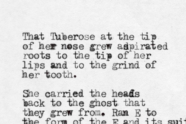 That Tuberose at the tip of her nose grew ad spirated roots to the tip of her lips and to the grind of her tooth. She carried the heafs d d back to the ghost that they grew from. Ran E to the form of the E and it s suit 