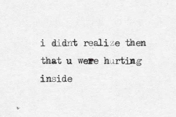 i didnt realize then that u were hurting inside