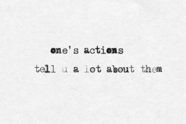 one's actions tell u a lot about them 