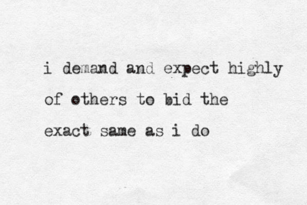 i demand and expect highly of others to bid the exact same as i do