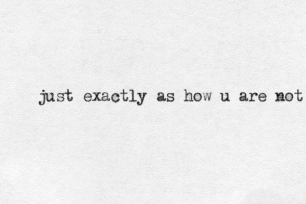 just exactly as how u are not 