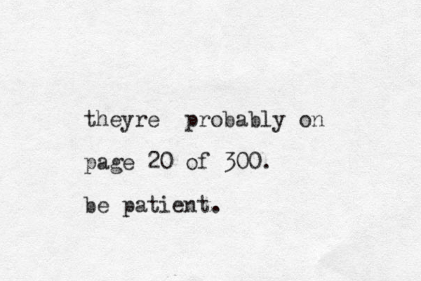 they re probably on page 20 of 300. be patient.