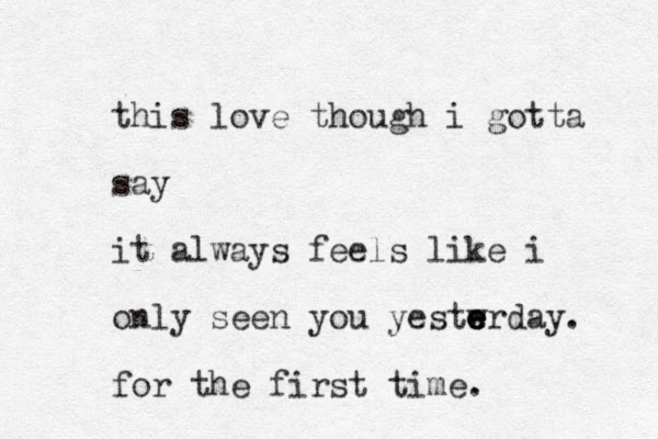 this love though i gotta say it always feels like i only seen you yestwrday e e e . for the first time.