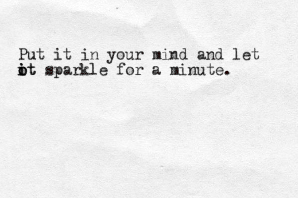 Put it in your mind and let ot o i it sparkle for a minute. 