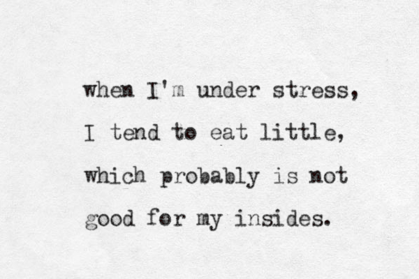 when I'm under stress, I tend to eat little, which probably is not good for my insides. 