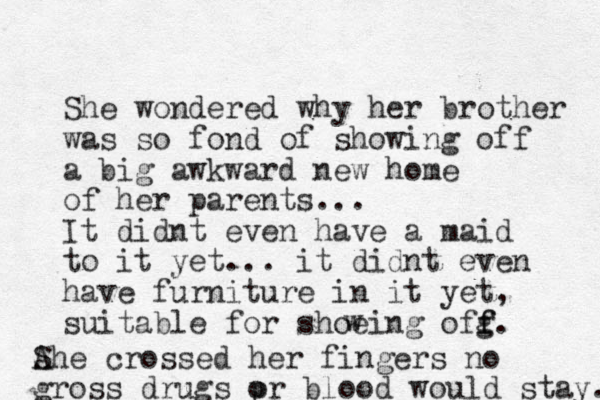 She wondered why her brother was so fond of showing off a big awkward new home of her parents... It didnt even have a maid to it yet... it didnt even have furniture in it yet, suitable for shoeing ofg f f. w Ahe S crossed her fingers no gross drugs pr o blood would stay. 