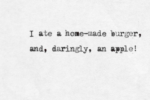 I ate a home-made burger, and, daringly, an apple! 