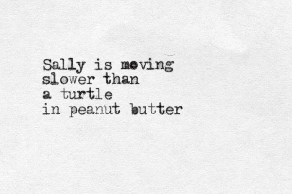 Sally is moving slower than a turtle in peanut butter 