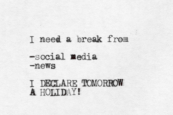 I need a break from -social media -news I DECLARE TOMORROW A HOLIDAY! 