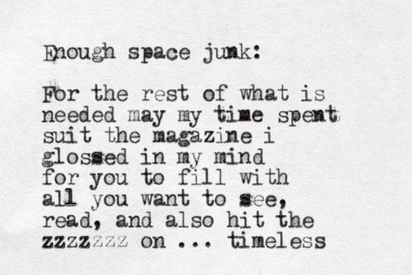 Enough space junk: For the rest of what is needed may my time spent suit the magazine i glossed in my mind for you to fill with all you want to see, read, and also hit the zzzzzzz on ... timeless