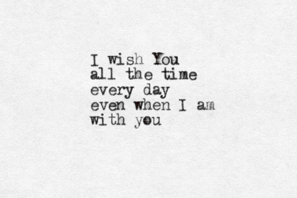 I wish You all the time every day even when I am with you