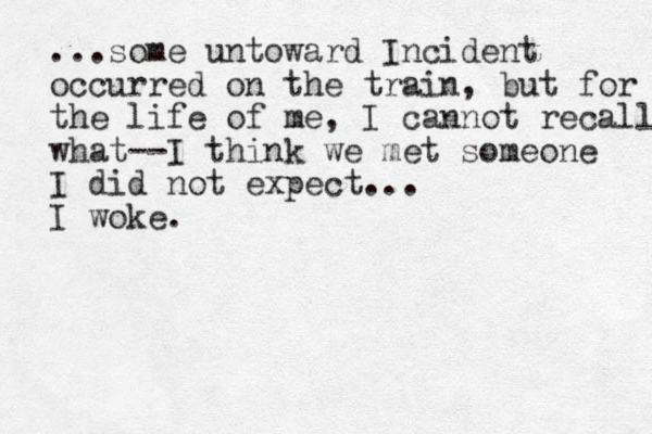 ...some untoward Incident occurred on the train, but for the life of me, I cannot recall what--I think we met someone I did not expect... I woke.