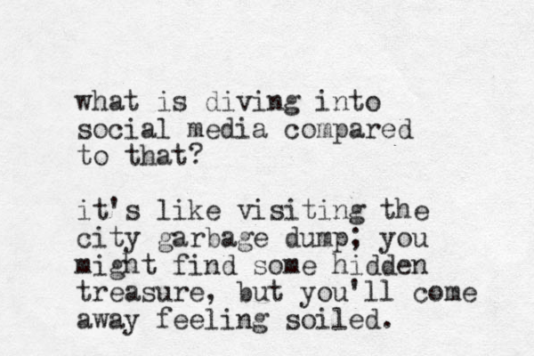 what is diving into social media compared to that? it's like visiting the city garbage dump; you might find some hidden treasure, but you'll come away feeling soiled. 