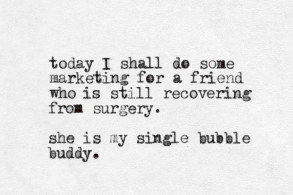 today I shall do some marketing for a friend who is still recovering from surgery. she is my single bubble buddy. 