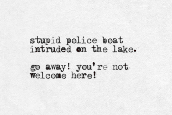stupid police boat intruded on the lake. go away! you're not welcome here! 