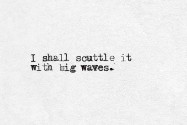 I shall scuttle it with big waves.