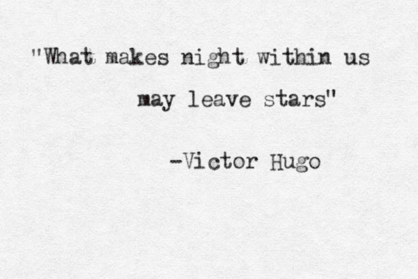 "What makes night within us may leave stars" -Victor Hugo 