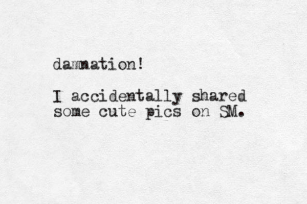 damnation! I accidentally shared some cute pics on SM. 